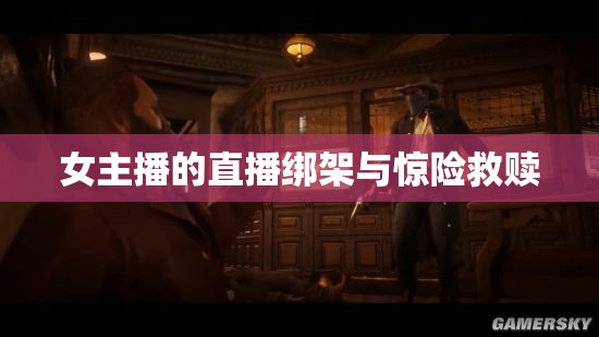 女主播的直播綁架與驚險(xiǎn)救贖