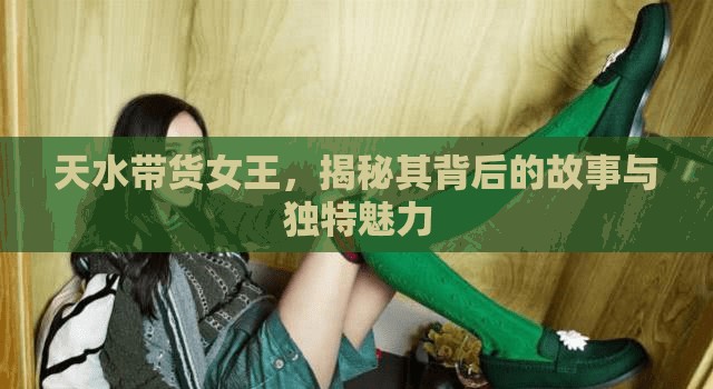 天水帶貨女王，揭秘其背后的故事與獨特魅力