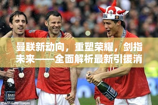 曼聯(lián)新動(dòng)向，重塑榮耀，劍指未來——全面解析最新引援消息