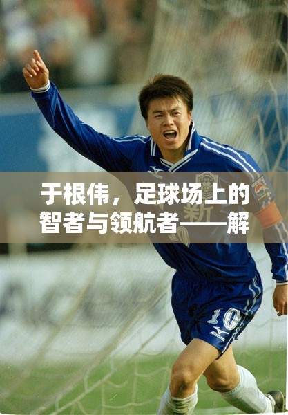 于根偉，足球場(chǎng)上的智者與領(lǐng)航者——解析其最新動(dòng)態(tài)與足球智慧