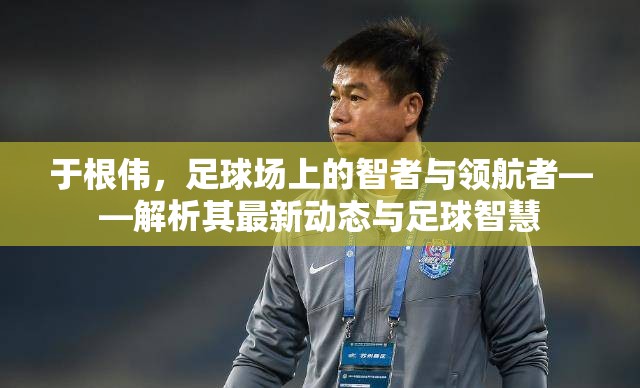 于根偉，足球場(chǎng)上的智者與領(lǐng)航者——解析其最新動(dòng)態(tài)與足球智慧
