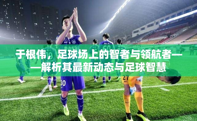 于根偉，足球場(chǎng)上的智者與領(lǐng)航者——解析其最新動(dòng)態(tài)與足球智慧