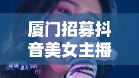 廈門招募抖音美女主播，共舞城市魅力，解鎖短視頻新潮流
