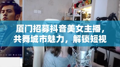 廈門招募抖音美女主播，共舞城市魅力，解鎖短視頻新潮流
