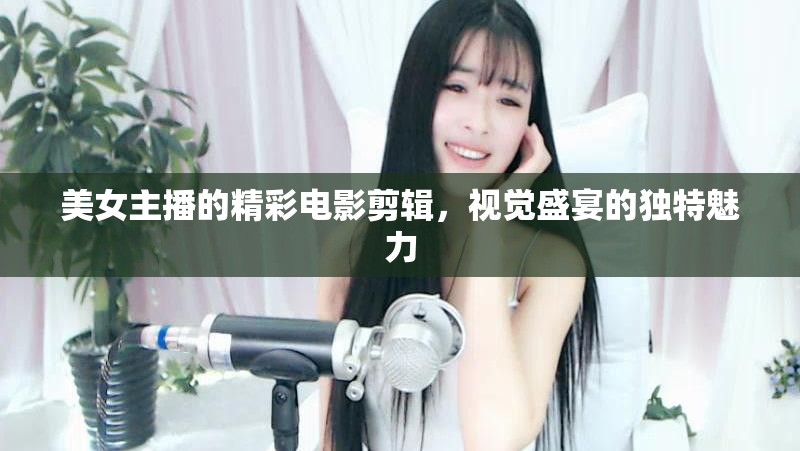 美女主播的精彩電影剪輯，視覺盛宴的獨(dú)特魅力