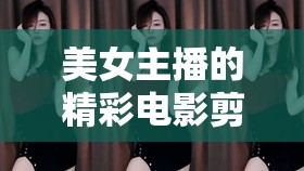 美女主播的精彩電影剪輯，視覺盛宴的獨(dú)特魅力