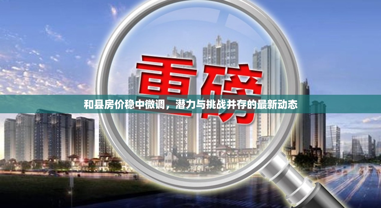 和縣房?jī)r(jià)穩(wěn)中微調(diào)，潛力與挑戰(zhàn)并存的最新動(dòng)態(tài)