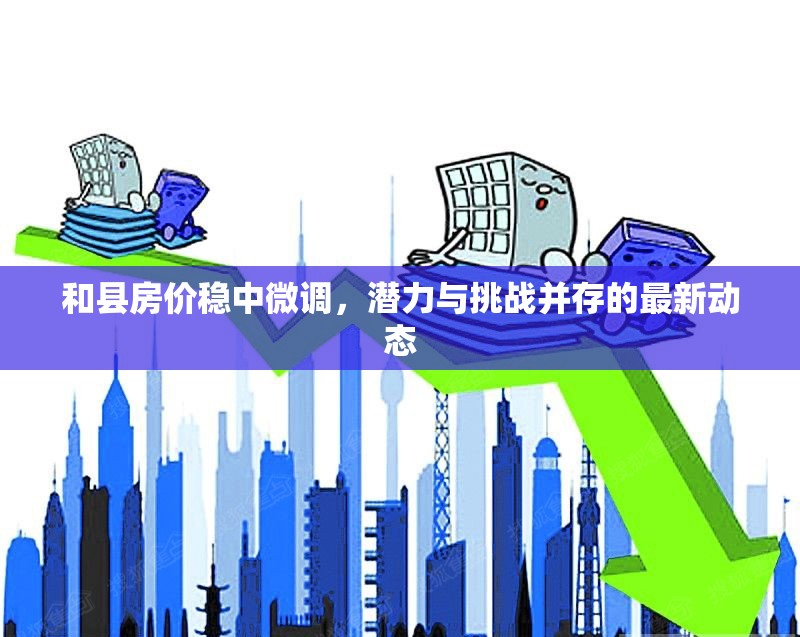 和縣房?jī)r(jià)穩(wěn)中微調(diào)，潛力與挑戰(zhàn)并存的最新動(dòng)態(tài)