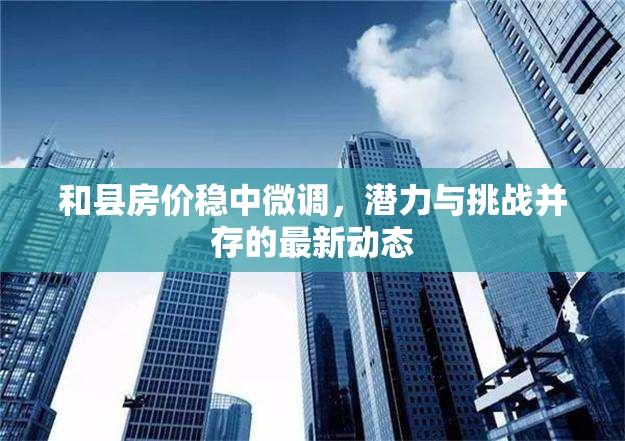 和縣房?jī)r(jià)穩(wěn)中微調(diào)，潛力與挑戰(zhàn)并存的最新動(dòng)態(tài)