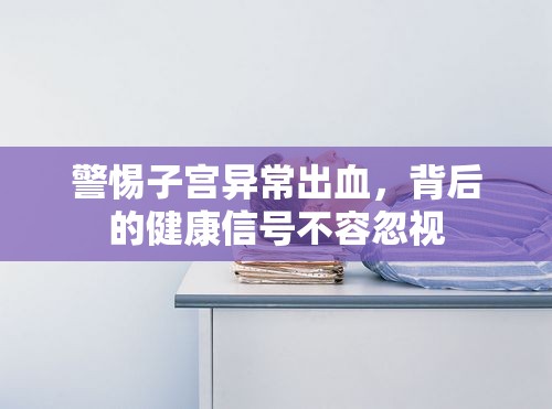 警惕子宮異常出血，背后的健康信號不容忽視