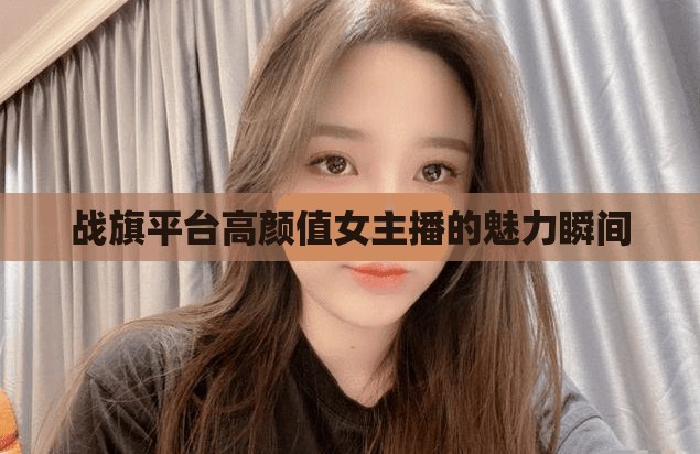 戰(zhàn)旗平臺高顏值女主播的魅力瞬間