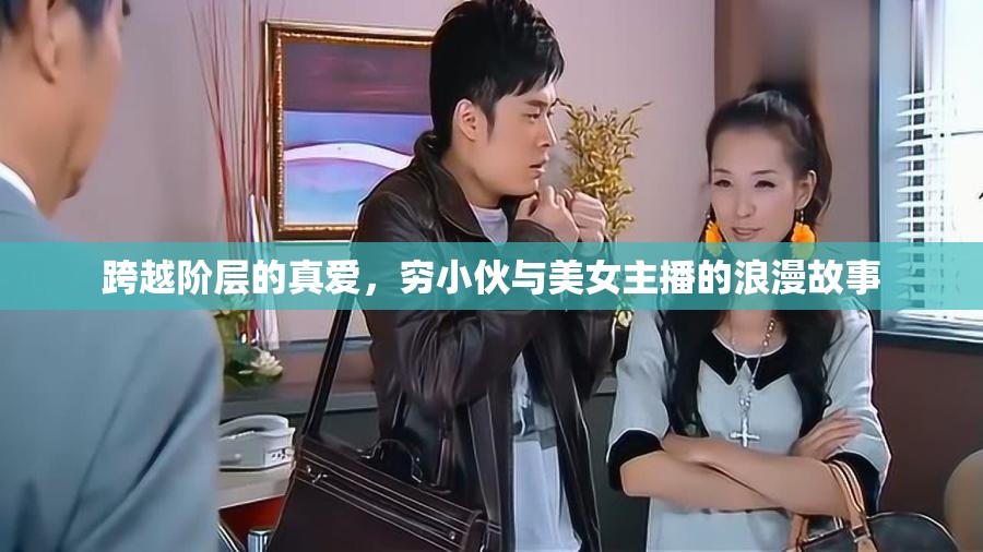 跨越階層的真愛，窮小伙與美女主播的浪漫故事