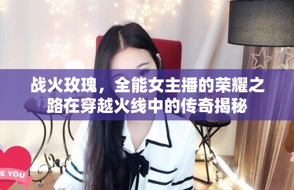 戰(zhàn)火玫瑰，全能女主播的榮耀之路在穿越火線中的傳奇揭秘