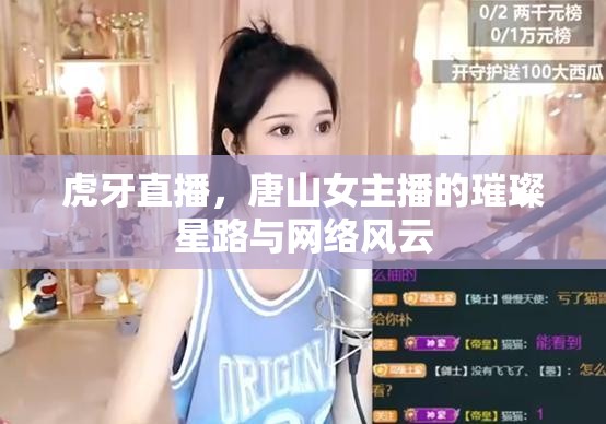 虎牙直播，唐山女主播的璀璨星路與網(wǎng)絡(luò)風(fēng)云