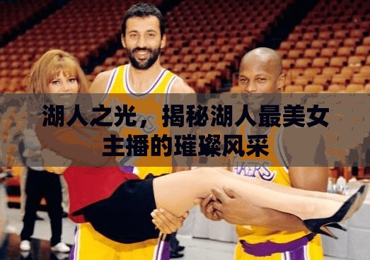 湖人之光，揭秘湖人最美女主播的璀璨風(fēng)采