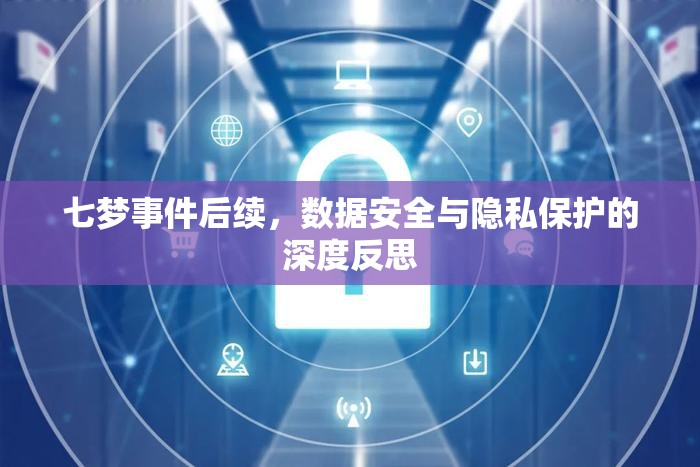 七夢事件后續(xù)，數(shù)據(jù)安全與隱私保護(hù)的深度反思