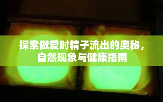 探索做愛時精子流出的奧秘，自然現(xiàn)象與健康指南