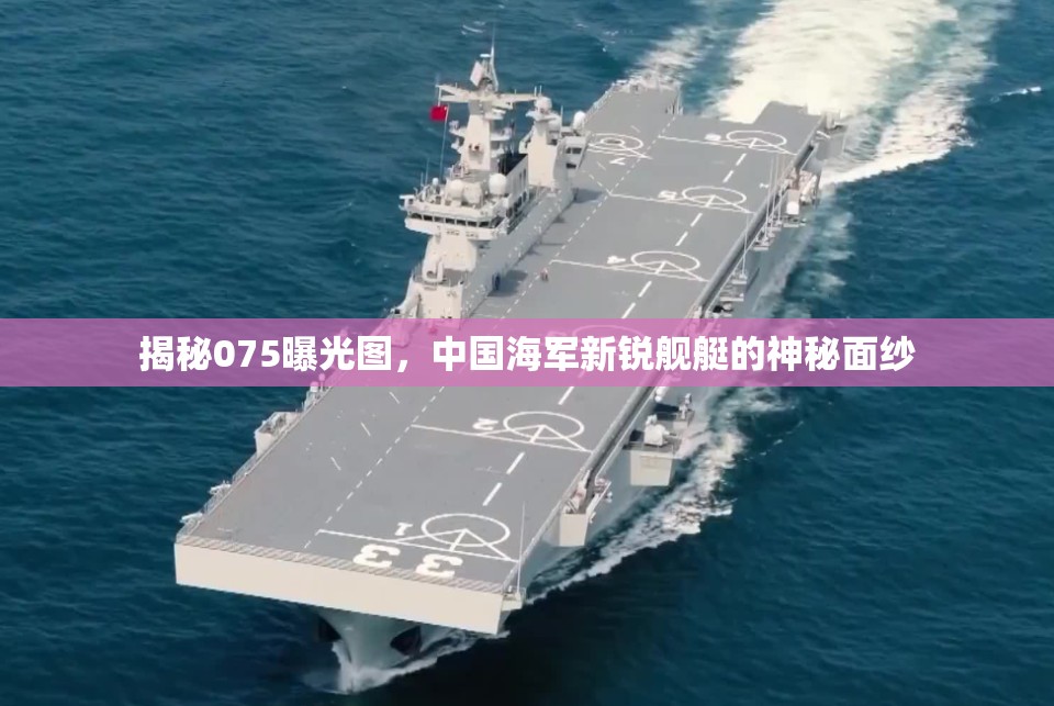 揭秘075曝光圖，中國海軍新銳艦艇的神秘面紗