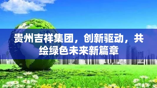 貴州吉祥集團(tuán)，創(chuàng)新驅(qū)動(dòng)，共繪綠色未來(lái)新篇章