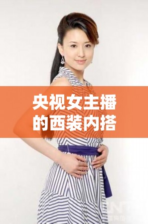 央視女主播的西裝內(nèi)搭藝術(shù)，優(yōu)雅與專業(yè)并蓄的時尚典范