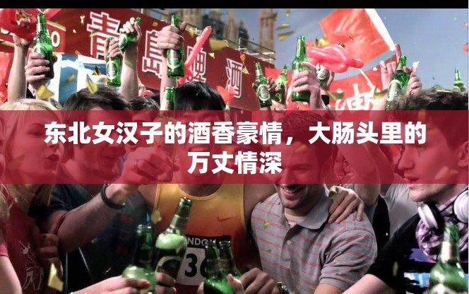 東北女漢子的酒香豪情，大腸頭里的萬丈情深