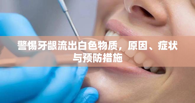 警惕牙齦流出白色物質(zhì)，原因、癥狀與預(yù)防措施