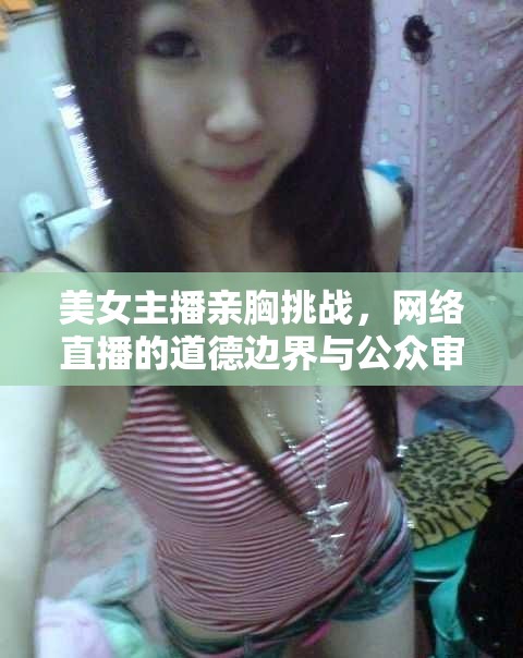美女主播親胸挑戰(zhàn)，網(wǎng)絡(luò)直播的道德邊界與公眾審美的誤區(qū)