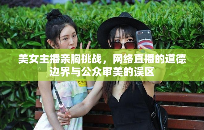 美女主播親胸挑戰(zhàn)，網(wǎng)絡(luò)直播的道德邊界與公眾審美的誤區(qū)