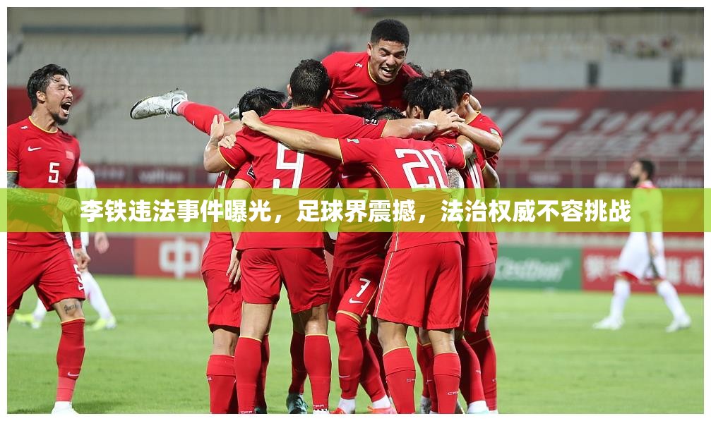 李鐵違法事件曝光，足球界震撼，法治權(quán)威不容挑戰(zhàn)