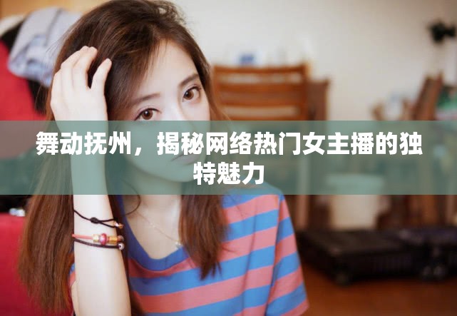 舞動撫州，揭秘網(wǎng)絡(luò)熱門女主播的獨特魅力