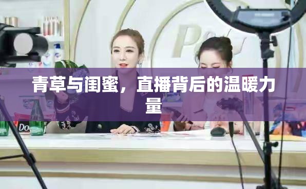 青草與閨蜜，直播背后的溫暖力量