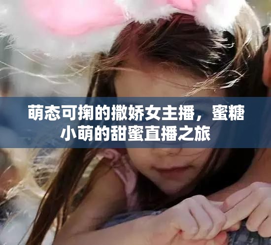 萌態(tài)可掬的撒嬌女主播，蜜糖小萌的甜蜜直播之旅