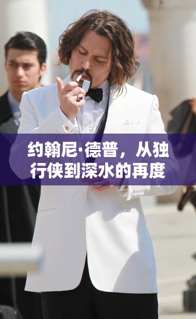 約翰尼·德普，從獨(dú)行俠到深水的再度啟航——好萊塢傳奇的重生之旅