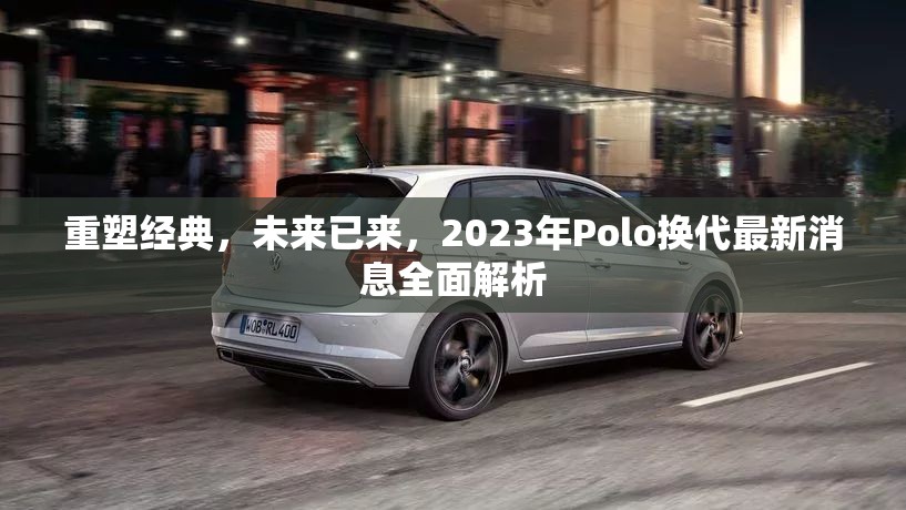 重塑經(jīng)典，未來已來，2023年Polo換代最新消息全面解析