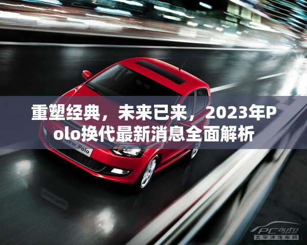 重塑經(jīng)典，未來已來，2023年Polo換代最新消息全面解析