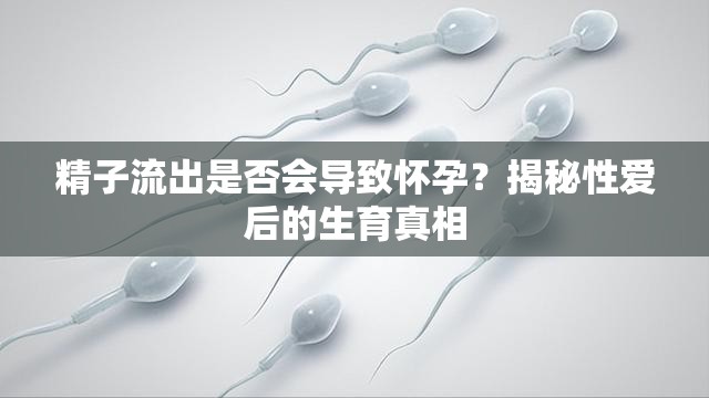 精子流出是否會導致懷孕？揭秘性愛后的生育真相