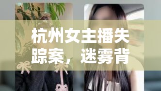 杭州女主播失蹤案，迷霧背后的真相與深刻反思