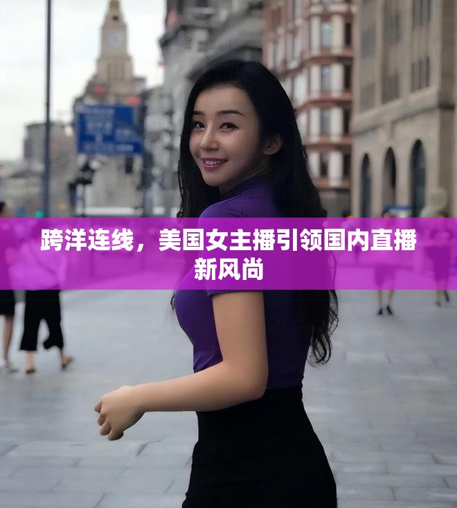 跨洋連線，美國女主播引領國內(nèi)直播新風尚