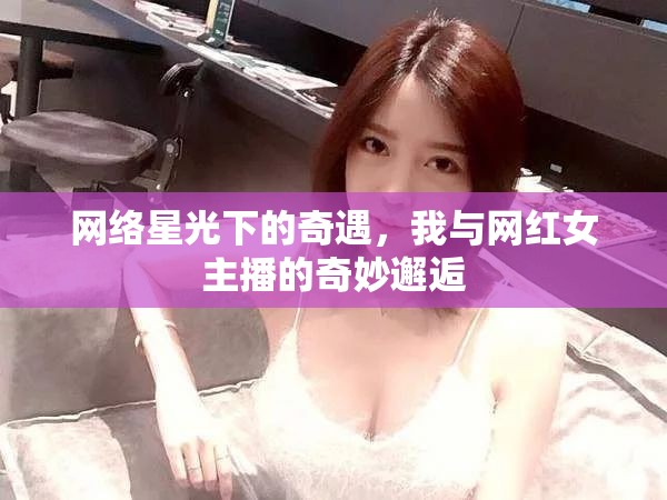 網(wǎng)絡(luò)星光下的奇遇，我與網(wǎng)紅女主播的奇妙邂逅