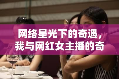 網(wǎng)絡(luò)星光下的奇遇，我與網(wǎng)紅女主播的奇妙邂逅