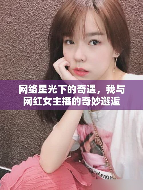 網(wǎng)絡(luò)星光下的奇遇，我與網(wǎng)紅女主播的奇妙邂逅