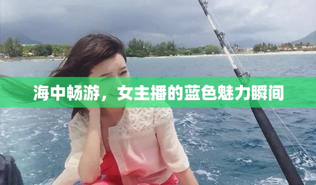 海中暢游，女主播的藍色魅力瞬間