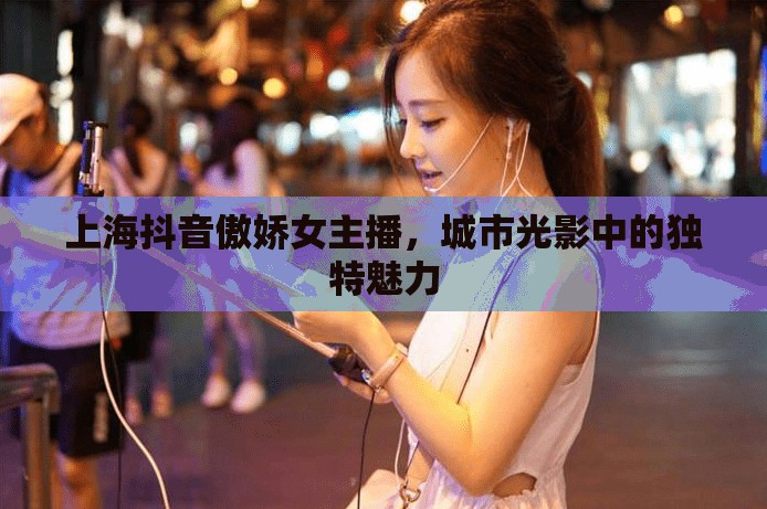 上海抖音傲嬌女主播，城市光影中的獨(dú)特魅力