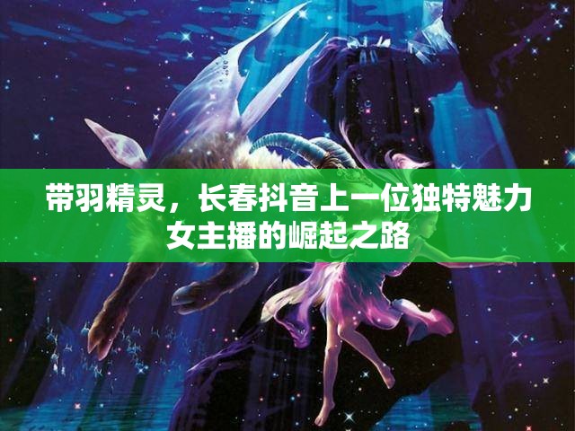 帶羽精靈，長(zhǎng)春抖音上一位獨(dú)特魅力女主播的崛起之路
