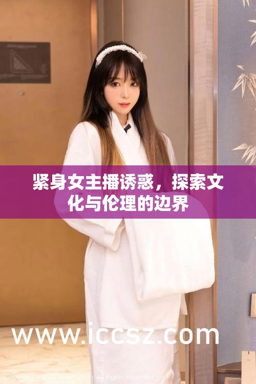 緊身女主播誘惑，探索文化與倫理的邊界