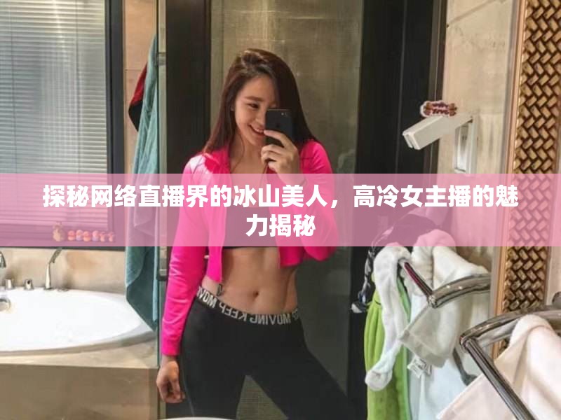 探秘網(wǎng)絡(luò)直播界的冰山美人，高冷女主播的魅力揭秘