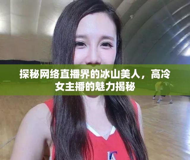 探秘網(wǎng)絡(luò)直播界的冰山美人，高冷女主播的魅力揭秘