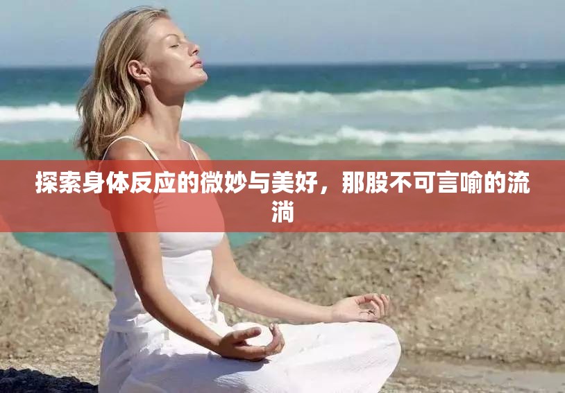 探索身體反應(yīng)的微妙與美好，那股不可言喻的流淌