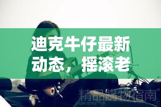 迪克牛仔最新動(dòng)態(tài)，搖滾老將的最新音樂旅程與粉絲分享