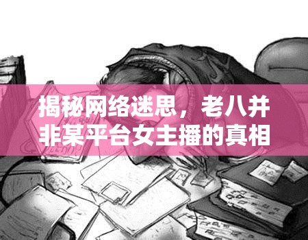 揭秘網(wǎng)絡(luò)迷思，老八并非某平臺女主播的真相
